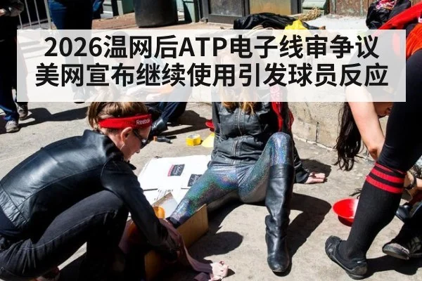 2026温网后ATP电子线审争议美网宣布继续使用引发球员反应