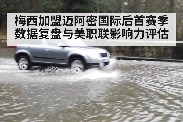 梅西加盟迈阿密国际后首赛季数据复盘与美职联影响力评估