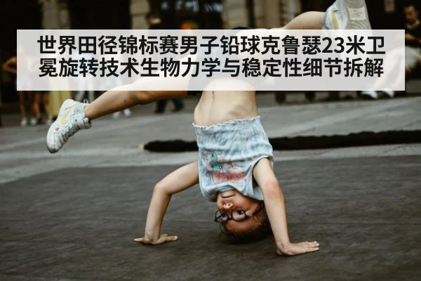 世界田径锦标赛男子铅球克鲁瑟23米卫冕旋转技术生物力学与稳定性细节拆解